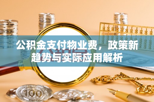 阿拉山口公积金支付物业费，政策新趋势与实际应用解析