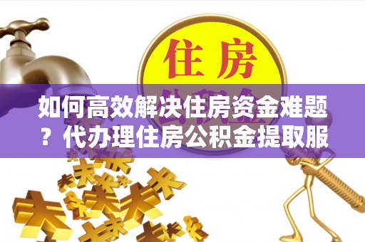 阿拉山口如何高效解决住房资金难题？代办理住房公积金提取服务助您轻松应对