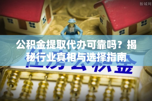 阿拉山口公积金提取代办可靠吗？揭秘行业真相与选择指南