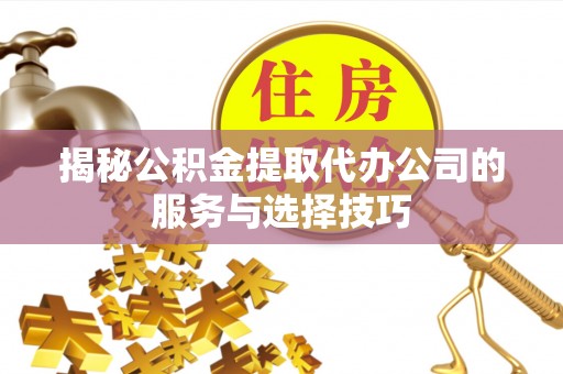 阿拉山口揭秘公积金提取代办公司的服务与选择技巧