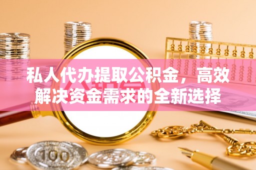阿拉山口私人代办提取公积金，高效解决资金需求的全新选择