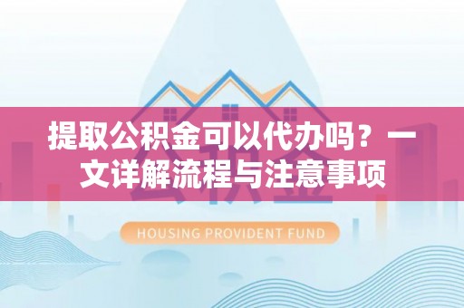 阿拉山口提取公积金可以代办吗？一文详解流程与注意事项
