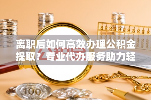 阿拉山口离职后如何高效办理公积金提取？专业代办服务助力轻松解决