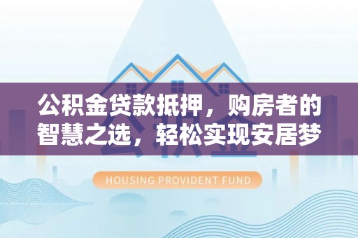 阿拉山口公积金贷款抵押，购房者的智慧之选，轻松实现安居梦想