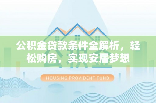 阿拉山口公积金贷款条件全解析，轻松购房，实现安居梦想