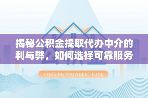 阿拉山口揭秘公积金提取代办中介的利与弊，如何选择可靠服务？