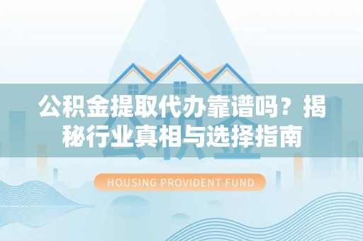 阿拉山口公积金提取代办靠谱吗？揭秘行业真相与选择指南