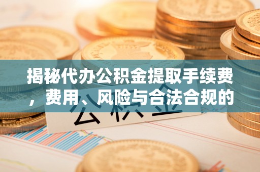 阿拉山口揭秘代办公积金提取手续费，费用、风险与合法合规的全解析
