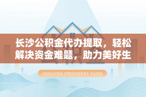 阿拉山口长沙公积金代办提取，轻松解决资金难题，助力美好生活