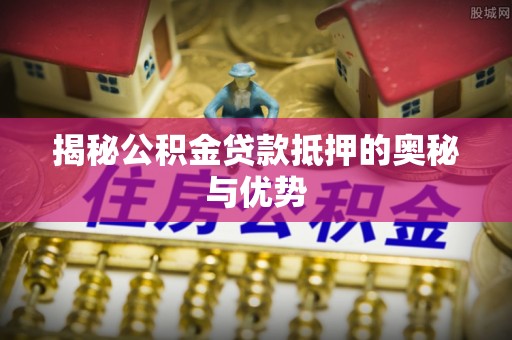 阿拉山口揭秘公积金贷款抵押的奥秘与优势