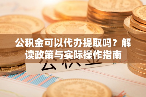 阿拉山口公积金可以代办提取吗？解读政策与实际操作指南