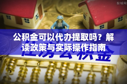 阿拉山口公积金可以代办提取吗？解读政策与实际操作指南