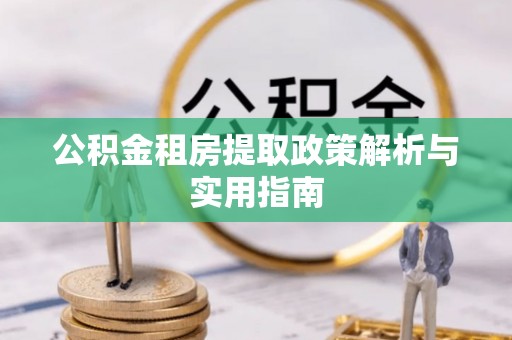 阿拉山口公积金租房提取政策解析与实用指南