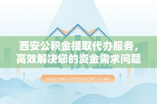 阿拉山口西安公积金提取代办服务，高效解决您的资金需求问题