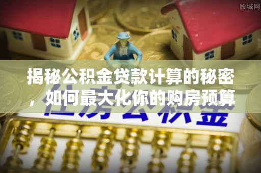 阿拉山口揭秘公积金贷款计算的秘密，如何最大化你的购房预算