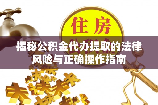 阿拉山口揭秘公积金代办提取的法律风险与正确操作指南