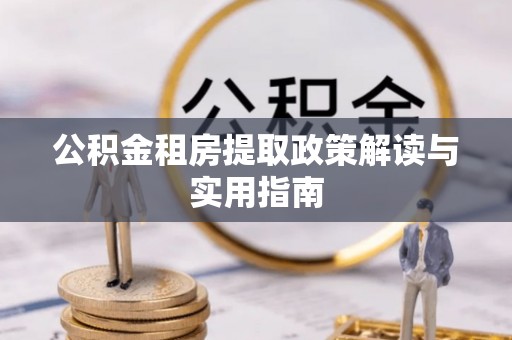 阿拉山口公积金租房提取政策解读与实用指南