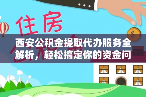 阿拉山口西安公积金提取代办服务全解析，轻松搞定你的资金问题
