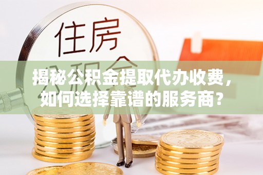 阿拉山口揭秘公积金提取代办收费，如何选择靠谱的服务商？