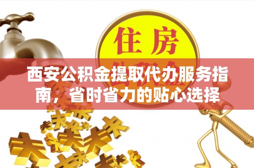 阿拉山口西安公积金提取代办服务指南，省时省力的贴心选择