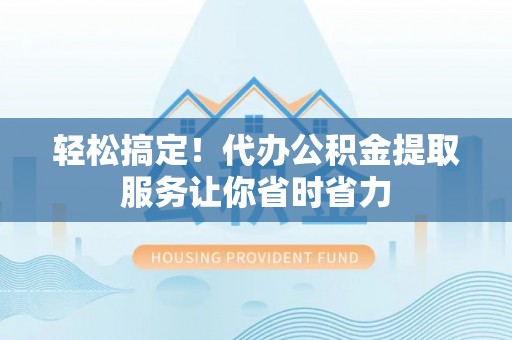 阿拉山口轻松搞定！代办公积金提取服务让你省时省力