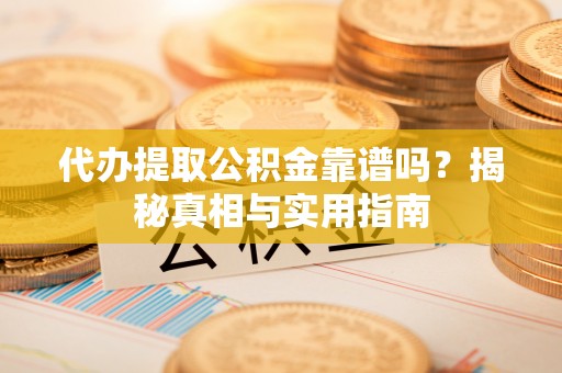 阿拉山口代办提取公积金靠谱吗？揭秘真相与实用指南