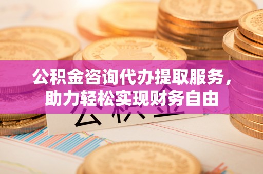 阿拉山口公积金咨询代办提取服务，助力轻松实现财务自由