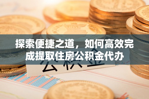 阿拉山口探索便捷之道，如何高效完成提取住房公积金代办