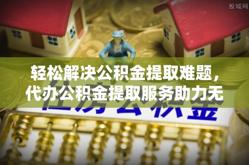 阿拉山口轻松解决公积金提取难题，代办公积金提取服务助力无忧生活