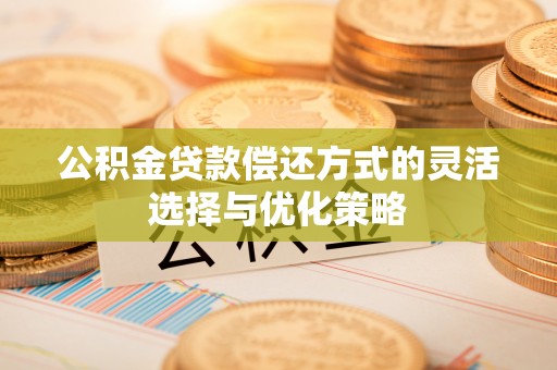 阿拉山口公积金贷款偿还方式的灵活选择与优化策略