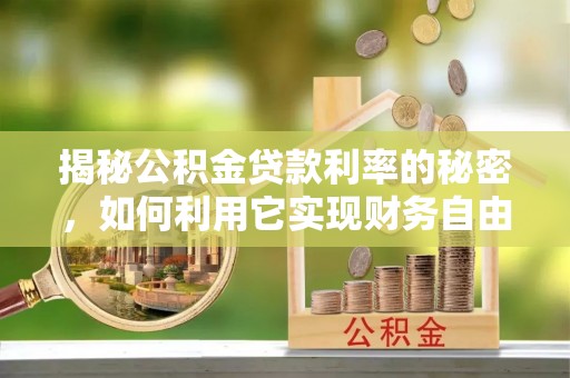 阿拉山口揭秘公积金贷款利率的秘密，如何利用它实现财务自由？
