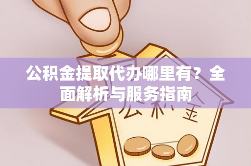 阿拉山口公积金提取代办哪里有？全面解析与服务指南