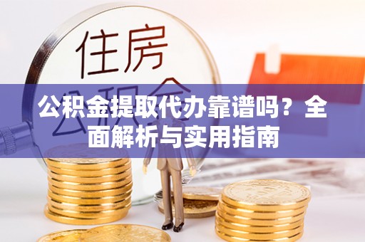 阿拉山口公积金提取代办靠谱吗？全面解析与实用指南