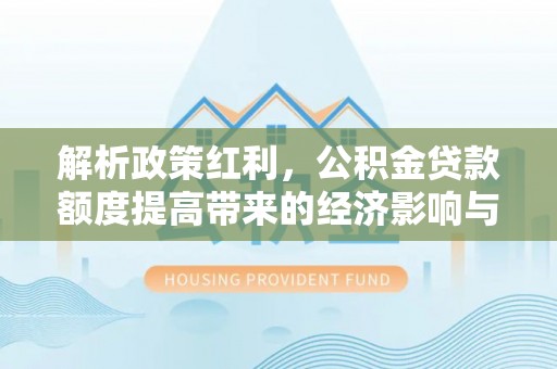 阿拉山口解析政策红利，公积金贷款额度提高带来的经济影响与生活改变