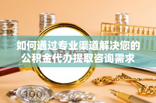 阿拉山口如何通过专业渠道解决您的公积金代办提取咨询需求