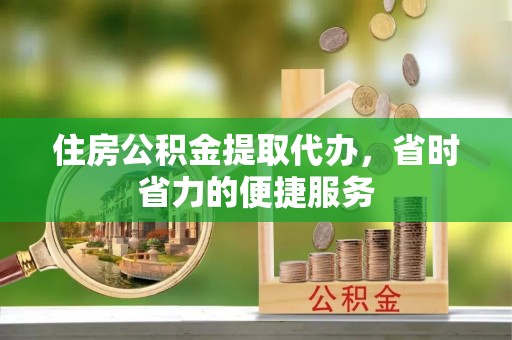 阿拉山口住房公积金提取代办，省时省力的便捷服务