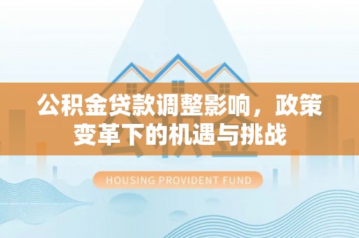 阿拉山口公积金贷款调整影响，政策变革下的机遇与挑战