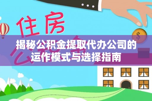 阿拉山口揭秘公积金提取代办公司的运作模式与选择指南