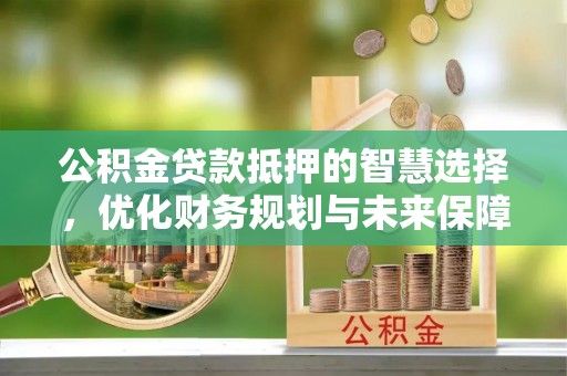 阿拉山口公积金贷款抵押的智慧选择，优化财务规划与未来保障