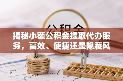 阿拉山口揭秘小额公积金提取代办服务，高效、便捷还是隐藏风险？