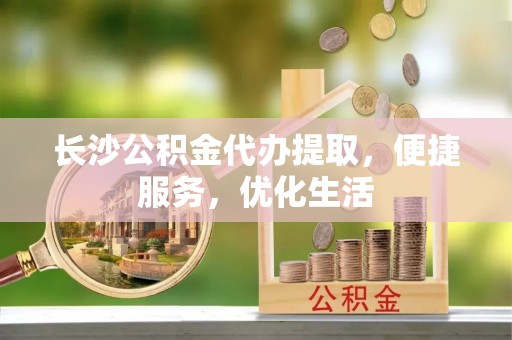 阿拉山口长沙公积金代办提取，便捷服务，优化生活