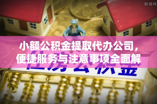 阿拉山口小额公积金提取代办公司，便捷服务与注意事项全面解析