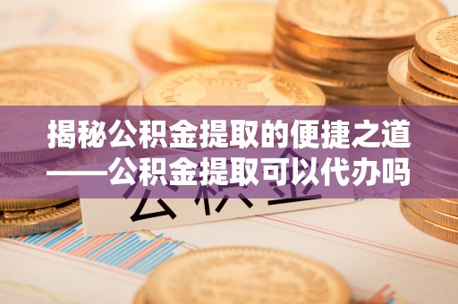 阿拉山口揭秘公积金提取的便捷之道——公积金提取可以代办吗？