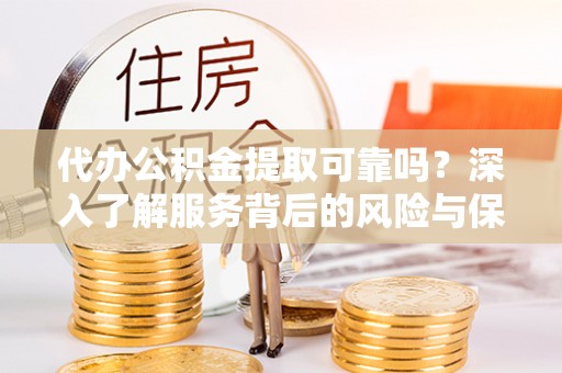 阿拉山口代办公积金提取可靠吗？深入了解服务背后的风险与保障