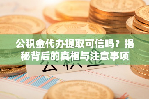 阿拉山口公积金代办提取可信吗？揭秘背后的真相与注意事项