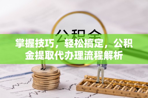 阿拉山口掌握技巧，轻松搞定，公积金提取代办理流程解析