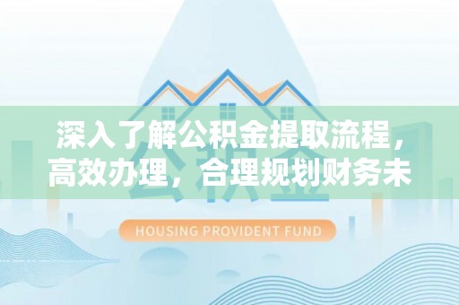 阿拉山口深入了解公积金提取流程，高效办理，合理规划财务未来