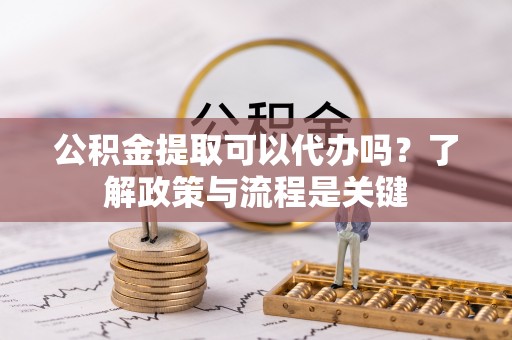 阿拉山口公积金提取可以代办吗？了解政策与流程是关键