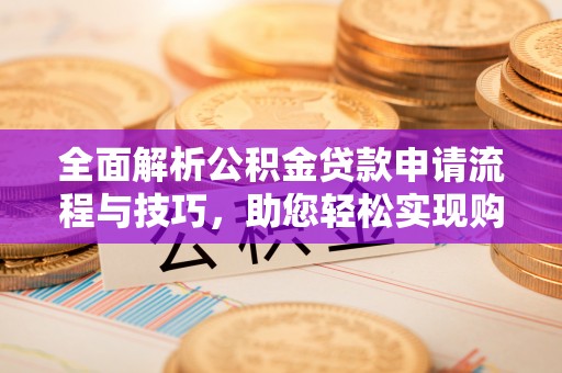 阿拉山口全面解析公积金贷款申请流程与技巧，助您轻松实现购房梦想