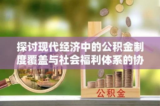 阿拉山口探讨现代经济中的公积金制度覆盖与社会福利体系的协同发展